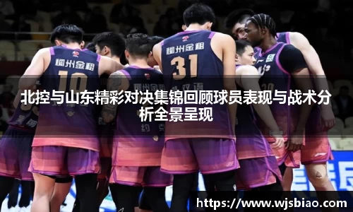 北控与山东精彩对决集锦回顾球员表现与战术分析全景呈现