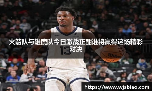 火箭队与雄鹿队今日激战正酣谁将赢得这场精彩对决