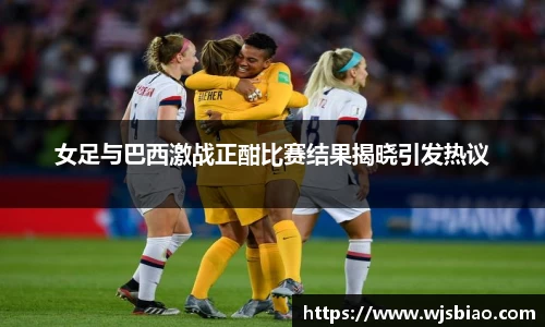 女足与巴西激战正酣比赛结果揭晓引发热议