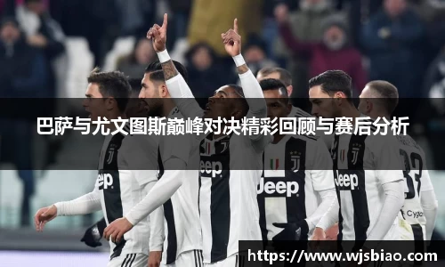 巴萨与尤文图斯巅峰对决精彩回顾与赛后分析