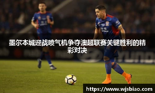 墨尔本城迎战喷气机争夺澳超联赛关键胜利的精彩对决