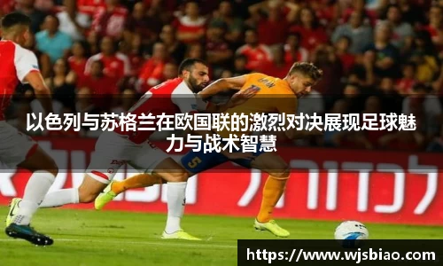 以色列与苏格兰在欧国联的激烈对决展现足球魅力与战术智慧