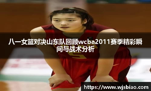 八一女篮对决山东队回顾wcba2011赛季精彩瞬间与战术分析