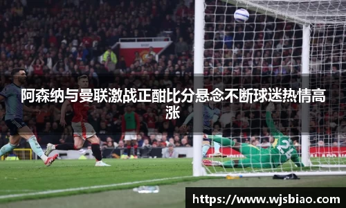 阿森纳与曼联激战正酣比分悬念不断球迷热情高涨