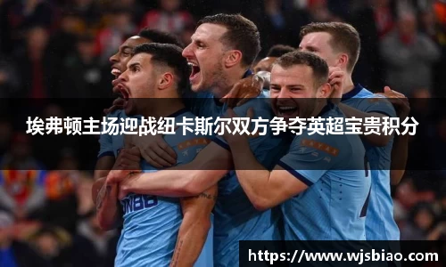 埃弗顿主场迎战纽卡斯尔双方争夺英超宝贵积分